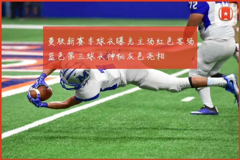 曼联新赛季球衣曝光主场红色客场蓝色第三球衣神秘灰色亮相