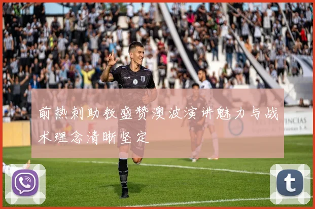 前热刺助教盛赞澳波演讲魅力与战术理念清晰坚定