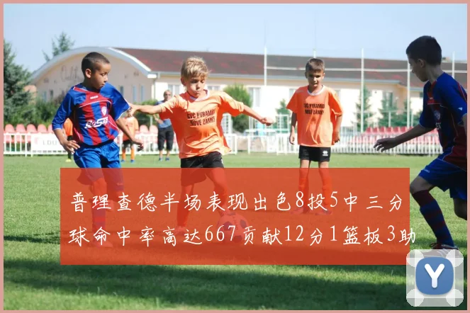 普理查德半场表现出色8投5中三分球命中率高达667贡献12分1篮板3助攻