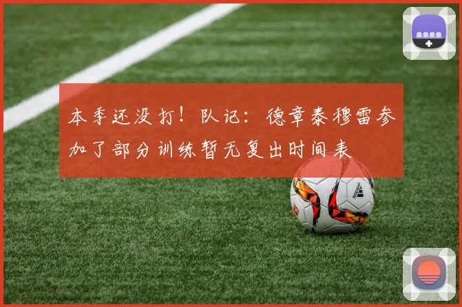 本季还没打！队记：德章泰穆雷参加了部分训练暂无复出时间表