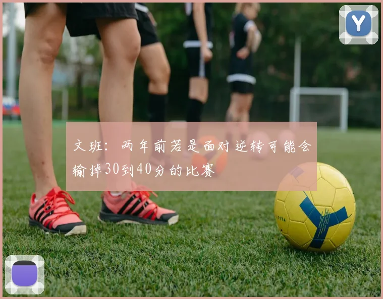 文班：两年前若是面对逆转可能会输掉30到40分的比赛