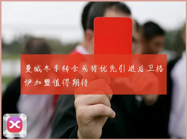 曼城冬季转会或将优先引进后卫格伊加盟值得期待