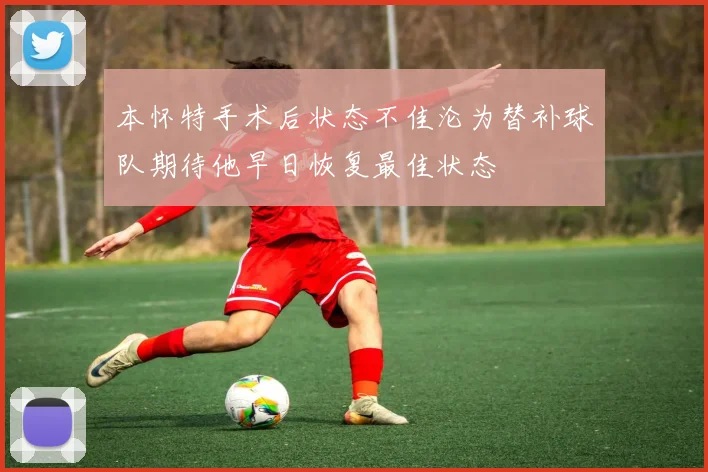 本怀特手术后状态不佳沦为替补球队期待他早日恢复最佳状态