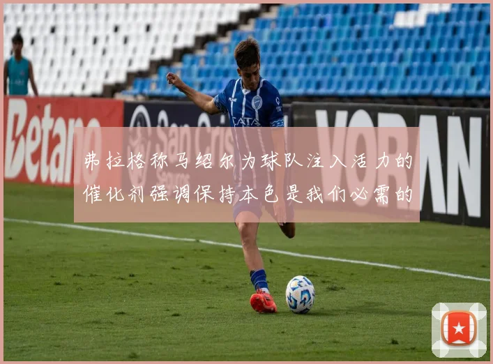 弗拉格称马绍尔为球队注入活力的催化剂强调保持本色是我们必需的