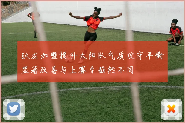 狄龙加盟提升太阳队气质攻守平衡显著改善与上赛季截然不同