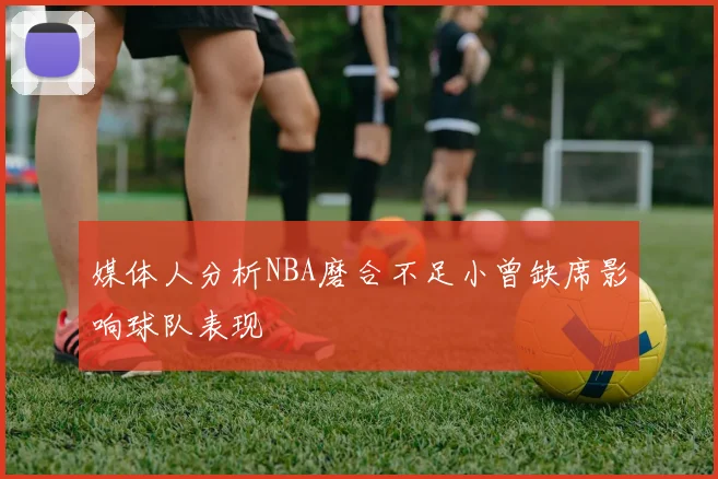 媒体人分析NBA磨合不足小曾缺席影响球队表现