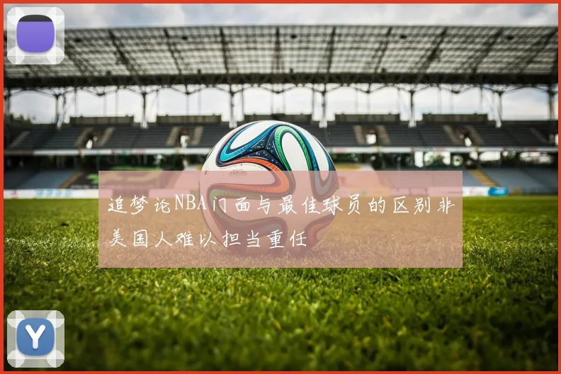 追梦论NBA门面与最佳球员的区别非美国人难以担当重任