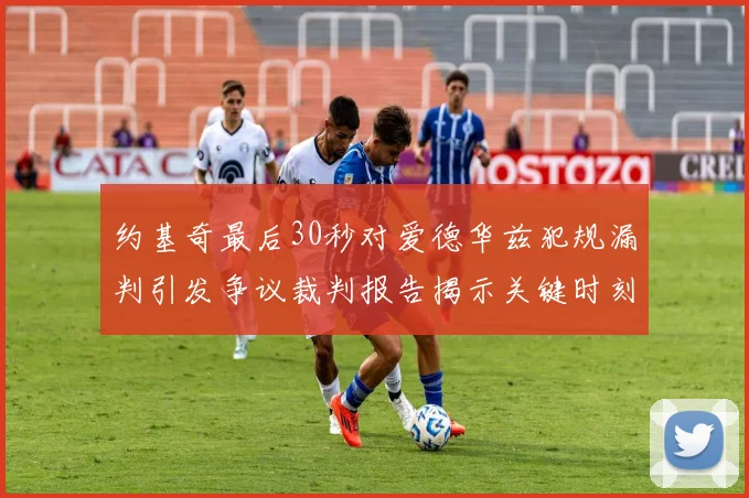 约基奇最后30秒对爱德华兹犯规漏判引发争议裁判报告揭示关键时刻失误