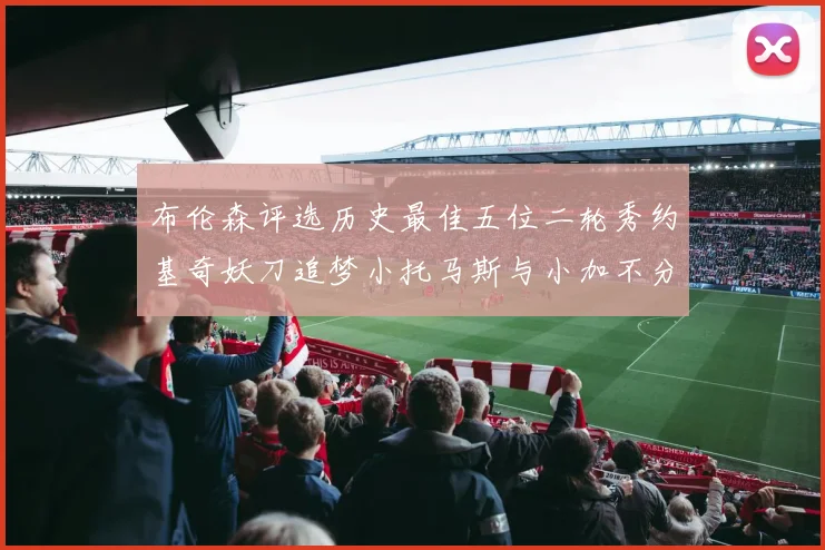 布伦森评选历史最佳五位二轮秀约基奇妖刀追梦小托马斯与小加不分先后