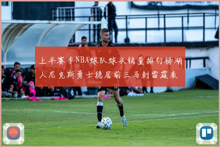 上半赛季NBA球队球衣销量排行榜湖人尼克斯勇士稳居前三马刺雷霆表现抢眼